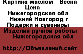 Картина маслом -“Весна“ › Цена ­ 4 000 - Нижегородская обл., Нижний Новгород г. Подарки и сувениры » Изделия ручной работы   . Нижегородская обл.